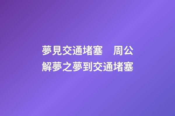 夢見交通堵塞　周公解夢之夢到交通堵塞